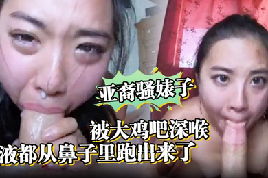 亚裔骚婊子被大鸡吧深喉口射精液都从鼻子里跑出来了
