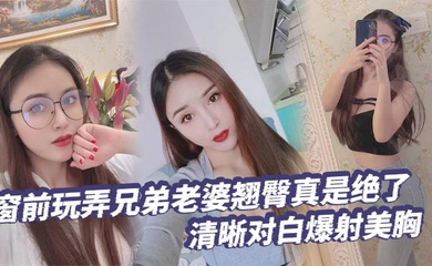 窗前玩弄兄弟老婆翘臀真是绝了清晰对白爆射美胸每次加速她下面都会夹的很紧给她老公打电话的时候就夹的更紧了