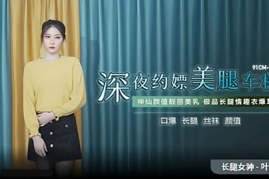 叶柔91CM-215深夜约嫖美腿车模神仙颜值靓丽美乳极品长腿情趣内衣爆草