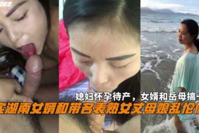 湖南女婿和丈母娘乱伦偷情媳妇怀孕待产和岳母搞一起