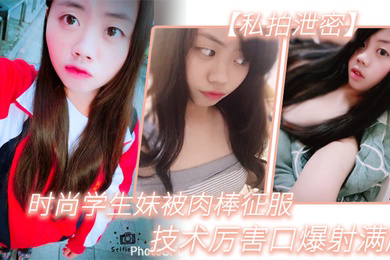 私拍泄密时尚学生妹被肉棒征服技术厉害口爆射满脸附生活照