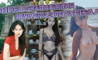 河北唐山气质嫩妹谢雨桐 被男友带去和好兄弟玩多人 小视频风靡全网