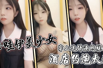 卡哇伊美少女酒店约炮大战一对坚挺美乳穿上连体渔网袜超粉嫩无毛小穴骑乘后入爆草
