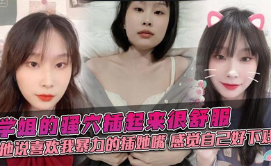 学姐的骚穴插起来很舒服,他说喜欢我暴力的插她嘴,感觉自己好下贱