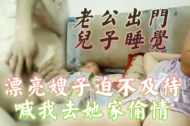 偷情泄密老公出门儿子睡觉漂亮嫂子迫不及待喊我去她家偷情还当着她儿子面啪啪啪小孩子不会乱讲什么吧