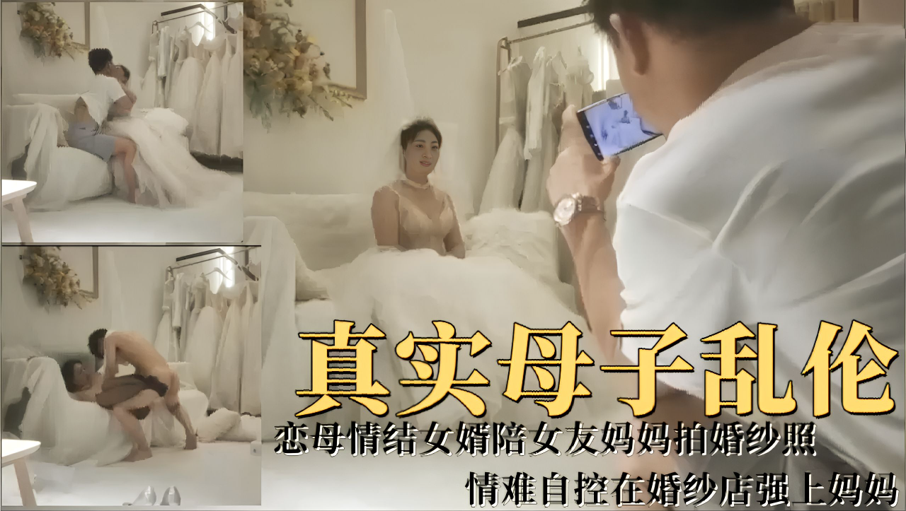 真实母子乱伦!恋母情结女婿陪女友妈妈拍婚纱照,情难自控在婚纱店强上妈妈!-精品力荐