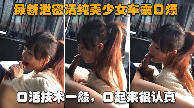 泄密清纯美少女车震口爆】口活技术一般,口起来很认真