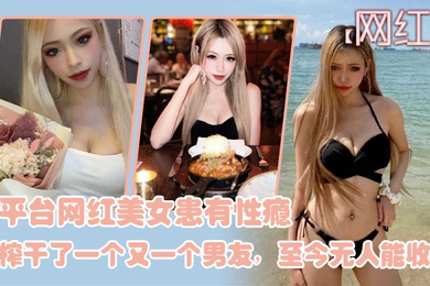 网红泄密某平台网红美女患有性瘾榨干了一个又一个男友至今无人能收服_2024-11-09_21-05-47