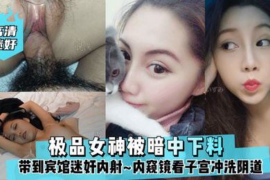 高清迷奸极品女神被暗中下料带到宾馆迷奸内射内窥镜看子宫冲洗阴道