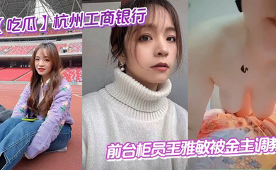 杭州工商银行前台柜员王雅敏被金主调教