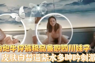 老王探花酒店约炮牛仔裤极品兼职四川妹子皮肤白皙逼紧水多呻吟刺激