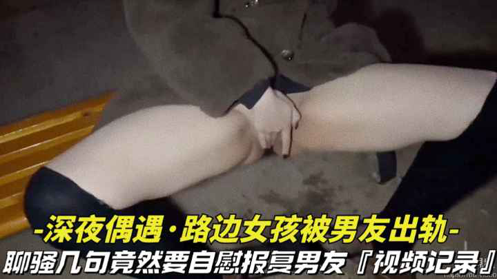 深夜偶遇_路边女孩被男友出轨撩骚几句竟然要自慰拍视频报复男友视频记录全过程vlog出品