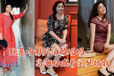 母子乱伦强暴内射醉酒的妈妈高潮时喊着宝贝插我毛毛居然是白色的