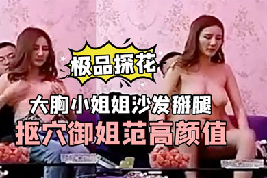 极品探花小新大胸小姐姐沙发掰腿抠穴御姐范高颜值手法专业