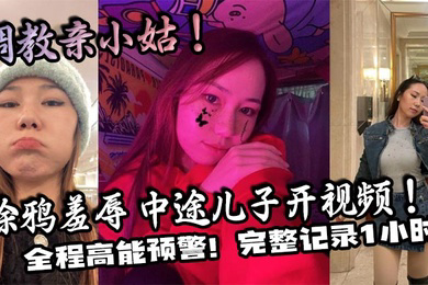 调教亲小姑!涂鸦羞辱 中途儿子开视频!全程高能预警!完整记录1小时!