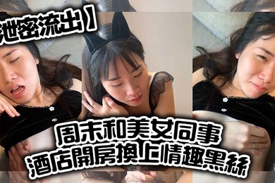 泄密流出周末和美女同事酒店开房换上情趣黑丝直接把她操到直喊老公饶了我吧完美露脸