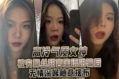 高.冷气质.女神被.穷屌.丝甜言蜜.语哄骗.后无情.深喉.随意摆布