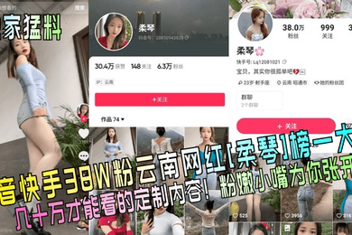 独家猛料抖音快手38W粉云南网红柔琴榜一大哥几十万才能看的定制内容粉嫩小嘴为你张开