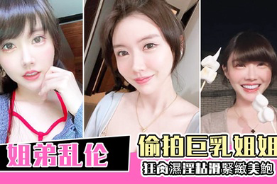 姐弟乱伦偷拍巨乳姐姐出軌再給姐姐下藥終於拿下狂肏濕淫粘滑緊緻美鮑淪陷美妙快感內射