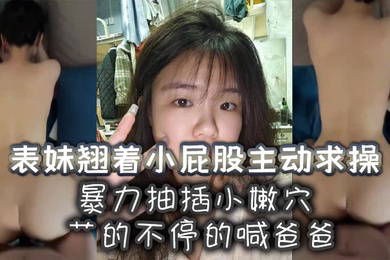 表妹翘着小屁股主动求操暴力抽插小嫩穴艹的不停的喊爸爸