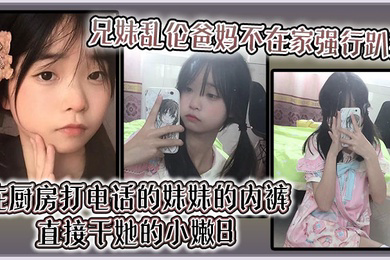 爸妈不在家强行趴掉在厨房打电话的妹妹的内裤直接干她的小嫩B