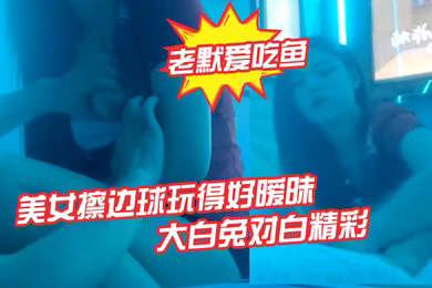 老默爱吃鱼今夜遇到一个美女擦边球玩得好暧昧气氛下玩得刺激活捉一只大白兔对白精彩