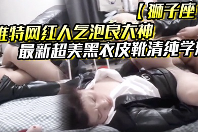 推特网红人气泡良大神狮子座超美黑衣皮靴清纯学妹