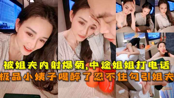 极品小姨子醉酒勾引姐夫被姐夫内射爆菊,中途姐姐打电话差点发现