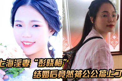 上海淫妻彭晓梅从上学期间就喜欢跟不同的男人厮混结婚后竟然被公公搞上了