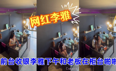 抖音巨乳网红李雅__监控偷拍_前台收银李雅下午和老板在柜台啪啪啪