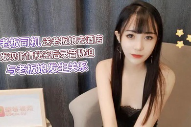 糖糖老板司機送老板娘去酒店發現偷情秘密後錄音脅迫與老板娘發生關系