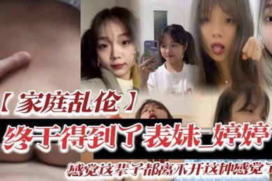 家庭乱伦终于得到了表妹_婷婷低下头红了脸说了一句还能怎样你都这样了_感觉这辈子都离不开这种感觉了