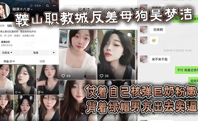 鞍山职教城反差母狗吴梦洁，仗着自己核弹巨奶粉嫩背着绿帽男友出去卖逼