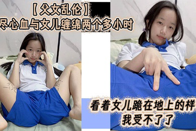 父女乱伦倾尽心血与女儿缠绵两个多小时看着女儿跪在地上的样子我受不了了真的受不了了这么多年以来我一直在抗拒着对女儿的欲望如今一切都水到渠成叫我怎么顶得住