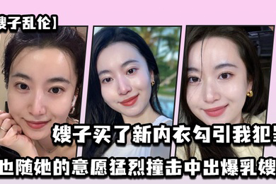 嫂子乱伦嫂子买了新内衣勾引我犯罪我也随她的意愿猛烈撞击中出爆乳嫂子