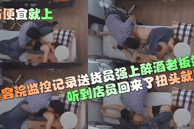 有便宜就上美容院监控记录送货员强上醉酒老板娘听到店员回来了扭头就跑