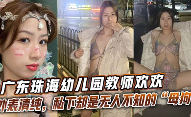 广东珠海幼儿园教师欢欢外表清纯,私下却是无人不知的“母狗欢欢”。