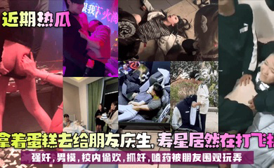 拿着蛋糕去给朋友庆生,寿星居然在打飞机!强奸,男模,校内偷欢,抓奸,嗑药被朋友围观玩弄!