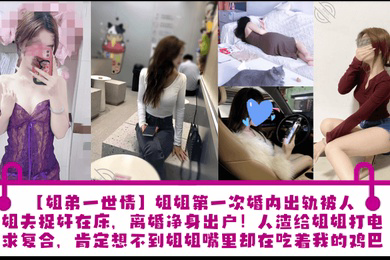 姐姐第一次婚内出轨被人渣姐夫捉奸在床,离婚净身出户!人渣给姐姐打电话求复合,肯定想不到姐姐嘴里却在吃着我的鸡巴!