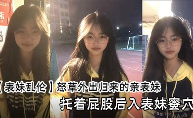 怒草外出归来的亲表妹,托着屁股后入表妹蜜穴