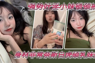 兄妹乱伦强势奸淫小妹锁颈抽臀_身材非常奈斯白虎硕乳妹妹_疯狂抽插鲜嫩小穴_鲜艳红哀嚎呻吟