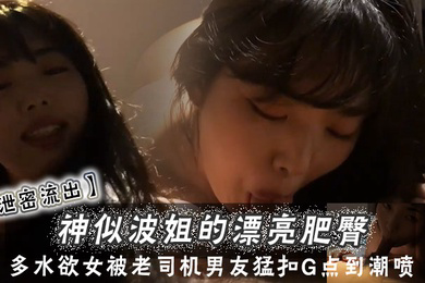 神似波姐的漂亮肥臀多水欲女被老司机男友猛扣G点到潮喷欲仙欲死内射中出