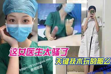 这女医生太骚了关键技术玩的那么六直接前列腺高潮还能线下预约