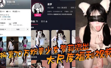 抖音30万粉美少女萝莉流出大尺度福利视频,看过直呼女菩萨在世,真是反差极了!