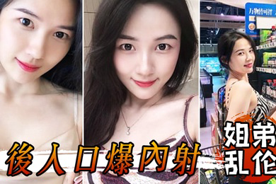 姐弟乱伦和姐姐一起洗鴛鴦浴堪稱比翼提臀前入後入口爆內射