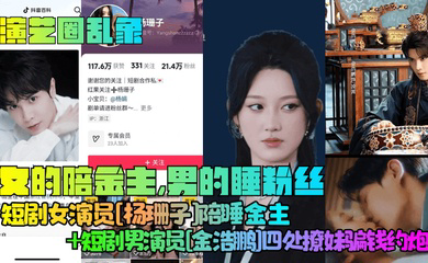 女的陪金主,男的睡粉丝!短剧女演员陪睡金主 短剧男演员四处撩妹骗钱约炮!