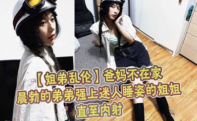 爸妈不在家晨勃的弟弟强上迷人睡姿的姐姐直至内射