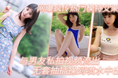 模特泄密网曝疯传热门模特艾栗栗与男友私拍视频流出_无套抽插操到喷水中出