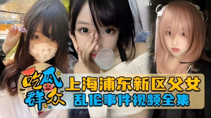 独家网曝_上海浦东新区父女乱伦事件泄密流出_家庭乱伦