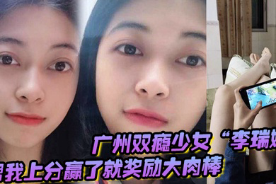 广州双瘾少女李瑞娜帮我上分赢了就奖励大肉棒既满足网瘾又满足性瘾